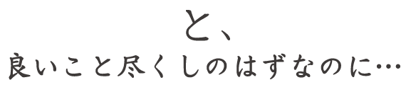 と、良いこと尽くしのはずなのに???