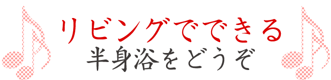 リビングでできる半身浴をどうぞ