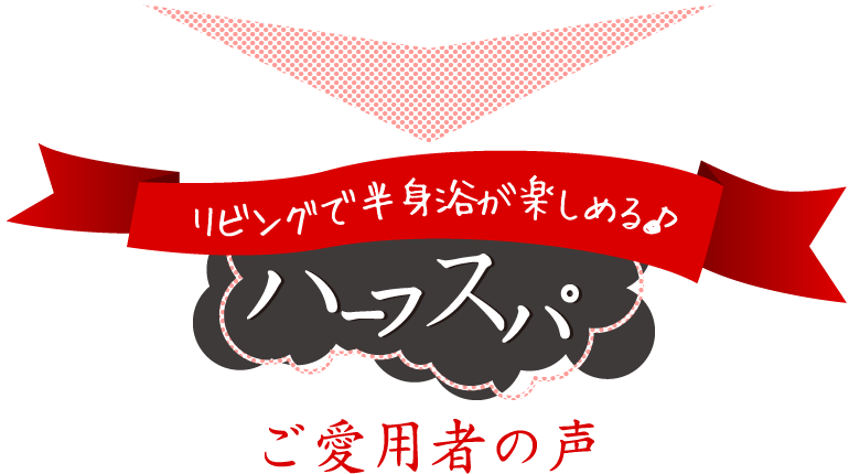 リビングで半身浴が楽しめる?　ハーフスパ　ご愛用者の声