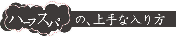 ハーフスパの、上手な入り方