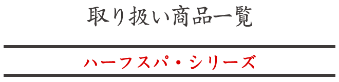 取り扱い商品一覧　ハーフスパ・シリーズ